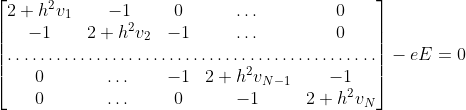 <br/>
\begin{bmatrix}<br/>
2+h^2v_1&-1&0&\dots&0\\<br/>
-1&2+h^2v_2&-1&\dots&0\\<br/>
\hdotsfor{5} \\<br/>
0&\dots&-1&2+h^2v_{N-1}&-1\\<br/>
0&\dots&0&-1&2+h^2v_N<br/>
\end{bmatrix}<br/>
- e E = 0<br/>
