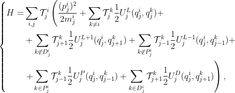  \left\lbrace \begin{aligned}<br/>
	H = & \sum_{i,j} \mathcal{T}_j^i \left( \frac{(p^i_j)^2}{2m^i_j}<br/>
	+ \sum_{k \neq i} \mathcal{T}_j^k \frac 1 2 U_j^L (q^i_j, q^k_j) +\right.\\<br/>
	& + \sum_{k \not\in D^i_j} \mathcal{T}_{j+1}^k  \frac 1 2 U_j^{L+1} (q^i_j, q^k_{j+1}) 	<br/>
	+ \sum_{k \not\in P^i_j} \mathcal{T}_{j-1}^k	\frac 1 2 U_j^{L-1} (q^i_j, q^k_{j-1}) + \\<br/>
	& \left. + \sum_{k \in P^i_j} \mathcal{T}_{j-1}^k  \frac 1 2 U_j^P (q^i_j, q^k_{j-1})<br/>
	+ \sum_{k \in D^i_j} \mathcal{T}_{j+1}^k \frac 1 2 U_j^D (q^i_j, q^k_{j+1}) \right),<br/>
\end{aligned}\right.
